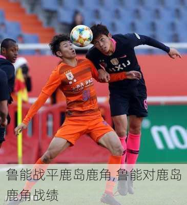 鲁能战平鹿岛鹿角,鲁能对鹿岛鹿角战绩