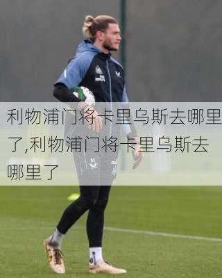 利物浦门将卡里乌斯去哪里了,利物浦门将卡里乌斯去哪里了