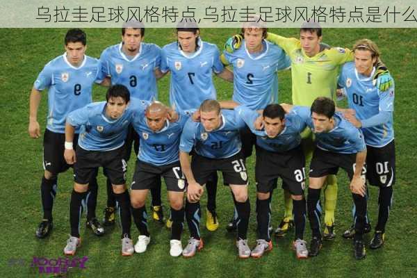 乌拉圭足球风格特点,乌拉圭足球风格特点是什么