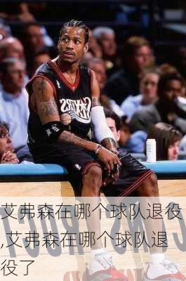 艾弗森在哪个球队退役,艾弗森在哪个球队退役了