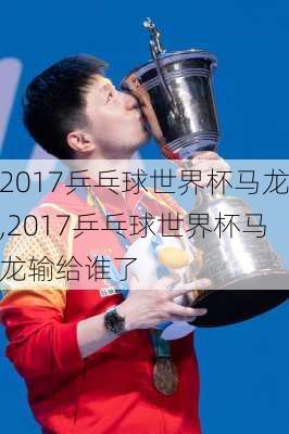 2017乒乓球世界杯马龙,2017乒乓球世界杯马龙输给谁了