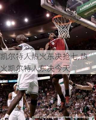 凯尔特人热火东决抢七,热火凯尔特人东决今天