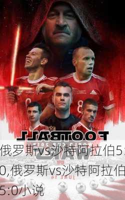 俄罗斯vs沙特阿拉伯5:0,俄罗斯vs沙特阿拉伯5:0小说