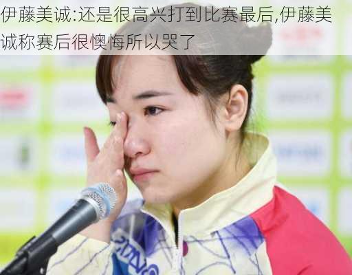 伊藤美诚:还是很高兴打到比赛最后,伊藤美诚称赛后很懊悔所以哭了