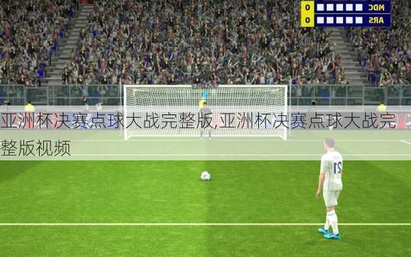 亚洲杯决赛点球大战完整版,亚洲杯决赛点球大战完整版视频
