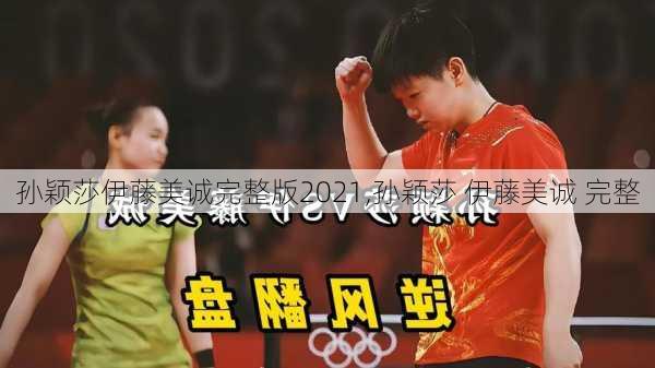 孙颖莎伊藤美诚完整版2021,孙颖莎 伊藤美诚 完整