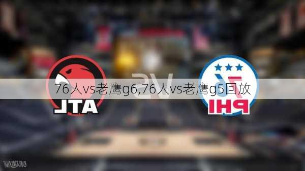 76人vs老鹰g6,76人vs老鹰g5回放