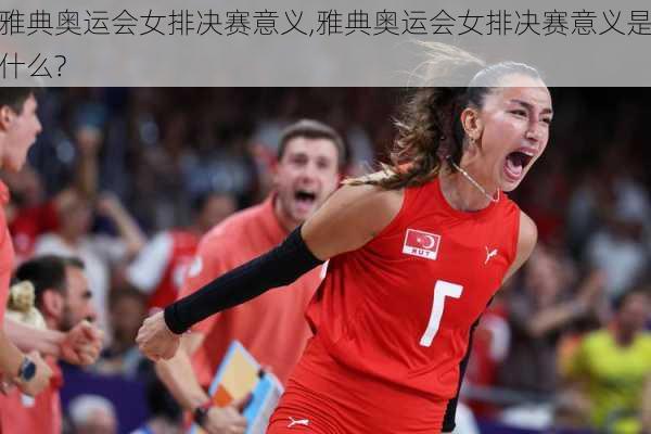 雅典奥运会女排决赛意义,雅典奥运会女排决赛意义是什么?