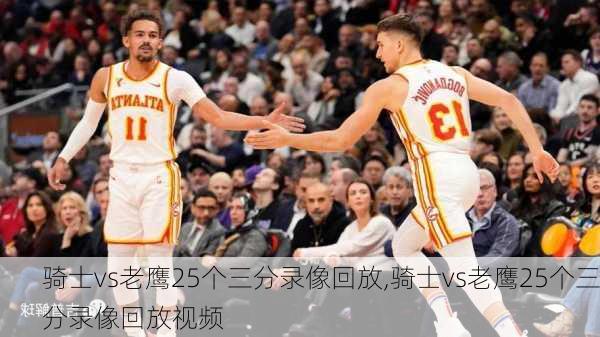 骑士vs老鹰25个三分录像回放,骑士vs老鹰25个三分录像回放视频