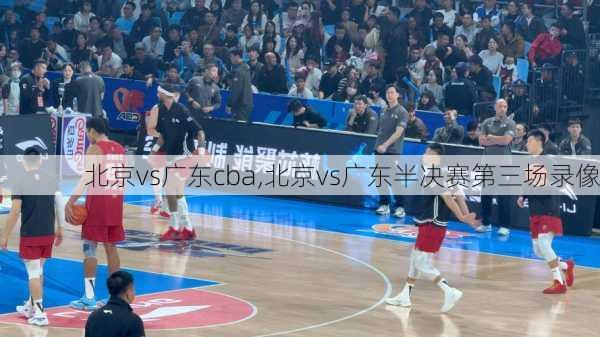 北京vs广东cba,北京vs广东半决赛第三场录像