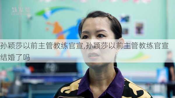 孙颖莎以前主管教练官宣,孙颖莎以前主管教练官宣结婚了吗