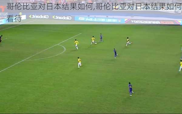 哥伦比亚对日本结果如何,哥伦比亚对日本结果如何看待