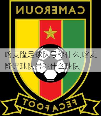 喀麦隆足球队号称什么,喀麦隆足球队号称什么球队