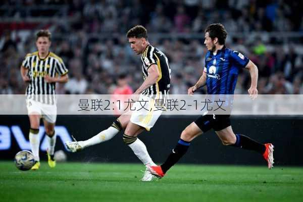 曼联2:1尤文,曼联2-1尤文