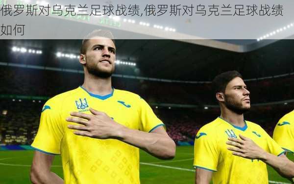 俄罗斯对乌克兰足球战绩,俄罗斯对乌克兰足球战绩如何