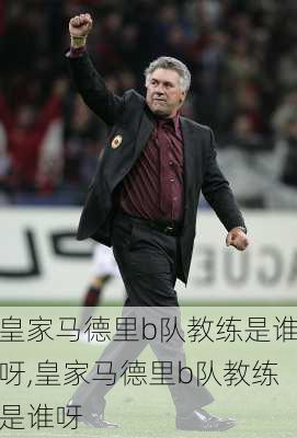 皇家马德里b队教练是谁呀,皇家马德里b队教练是谁呀
