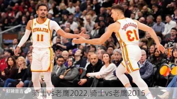 骑士vs老鹰2022,骑士vs老鹰2015