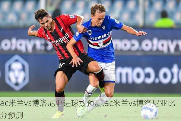 ac米兰vs博洛尼亚进球数预测,ac米兰vs博洛尼亚比分预测