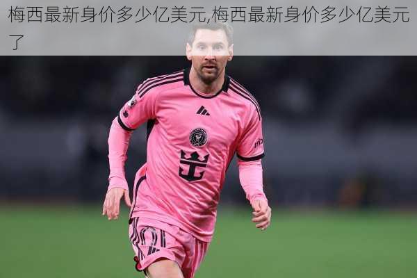 梅西最新身价多少亿美元,梅西最新身价多少亿美元了