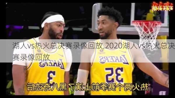 湖人vs热火总决赛录像回放,2020湖人vs热火总决赛录像回放