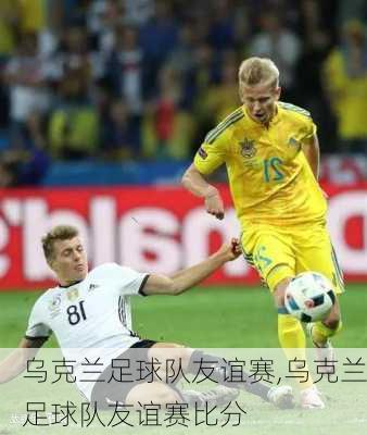 乌克兰足球队友谊赛,乌克兰足球队友谊赛比分