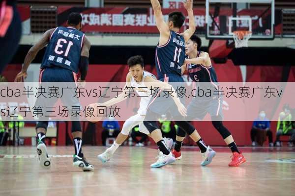 cba半决赛广东vs辽宁第三场录像,cba半决赛广东vs辽宁第三场录像回放