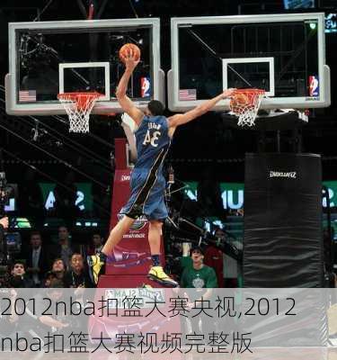 2012nba扣篮大赛央视,2012nba扣篮大赛视频完整版