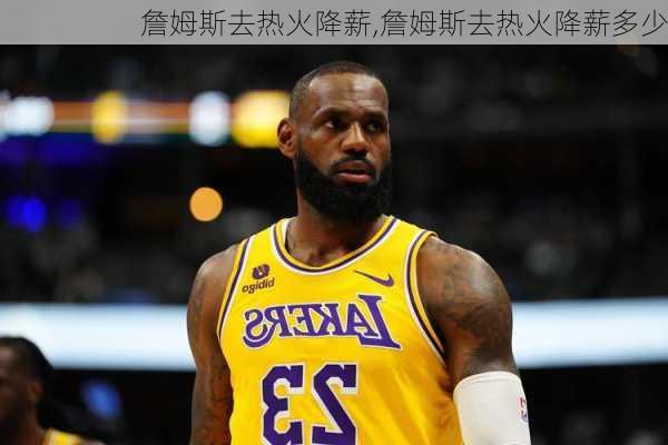 詹姆斯去热火降薪,詹姆斯去热火降薪多少