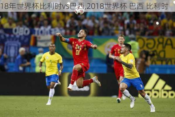 18年世界杯比利时vs巴西,2018世界杯 巴西 比利时