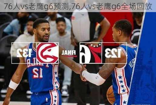 76人vs老鹰g6预测,76人vs老鹰g6全场回放