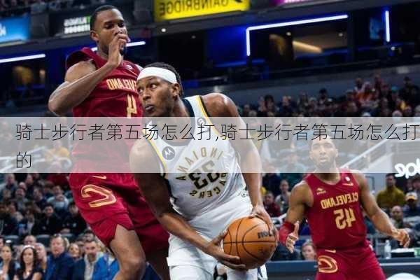 骑士步行者第五场怎么打,骑士步行者第五场怎么打的