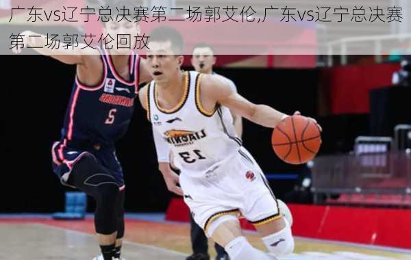 广东vs辽宁总决赛第二场郭艾伦,广东vs辽宁总决赛第二场郭艾伦回放