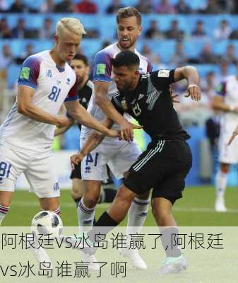 阿根廷vs冰岛谁赢了,阿根廷vs冰岛谁赢了啊
