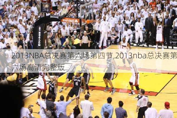 2013NBA总决赛第六场第四节,2013nba总决赛第六场高清完整版