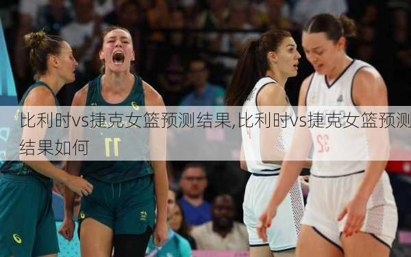 比利时vs捷克女篮预测结果,比利时vs捷克女篮预测结果如何