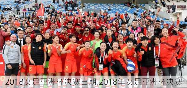 2018女足亚洲杯决赛日期,2018年女足亚洲杯决赛