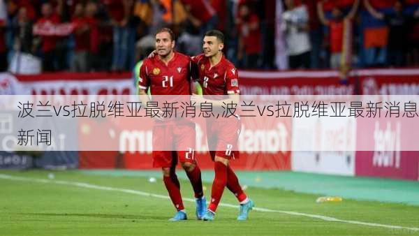 波兰vs拉脱维亚最新消息,波兰vs拉脱维亚最新消息新闻