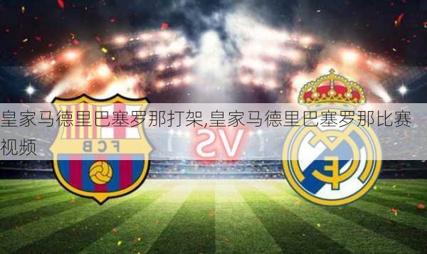 皇家马德里巴塞罗那打架,皇家马德里巴塞罗那比赛视频