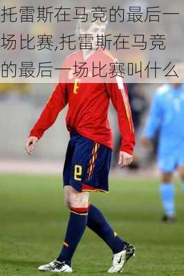 托雷斯在马竞的最后一场比赛,托雷斯在马竞的最后一场比赛叫什么