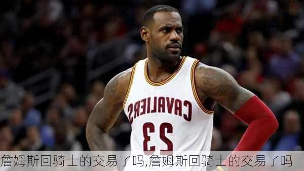 詹姆斯回骑士的交易了吗,詹姆斯回骑士的交易了吗