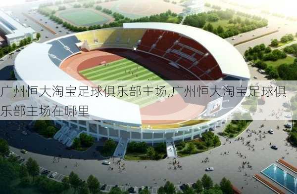 广州恒大淘宝足球俱乐部主场,广州恒大淘宝足球俱乐部主场在哪里