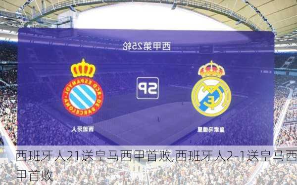 西班牙人21送皇马西甲首败,西班牙人2-1送皇马西甲首败