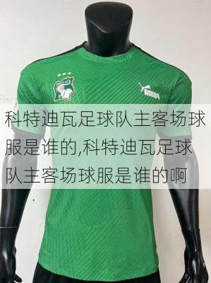 科特迪瓦足球队主客场球服是谁的,科特迪瓦足球队主客场球服是谁的啊