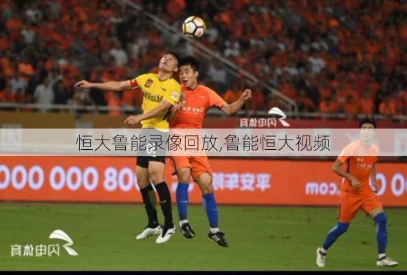 恒大鲁能录像回放,鲁能恒大视频