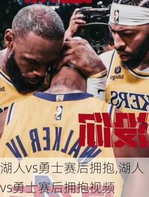 湖人vs勇士赛后拥抱,湖人vs勇士赛后拥抱视频