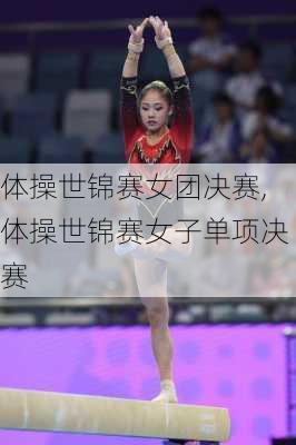 体操世锦赛女团决赛,体操世锦赛女子单项决赛