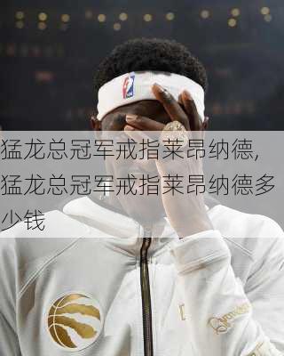 猛龙总冠军戒指莱昂纳德,猛龙总冠军戒指莱昂纳德多少钱
