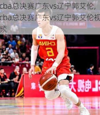 cba总决赛广东vs辽宁郭艾伦,cba总决赛广东vs辽宁郭艾伦视频