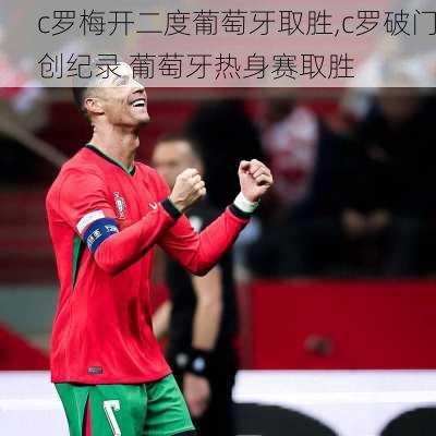 c罗梅开二度葡萄牙取胜,c罗破门创纪录 葡萄牙热身赛取胜