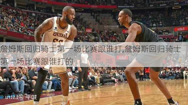 詹姆斯回归骑士第一场比赛跟谁打,詹姆斯回归骑士第一场比赛跟谁打的